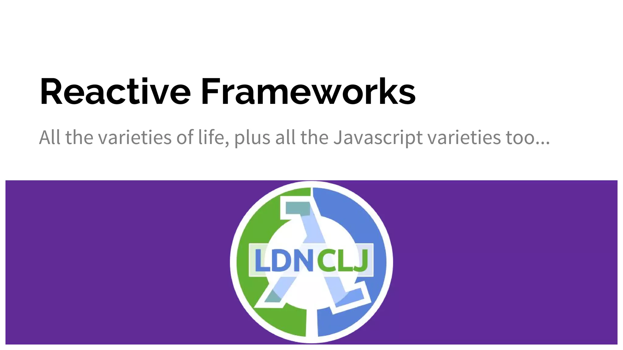 Reactive Frameworks
All the varieties of life, plus all the Javascript varieties too...
 