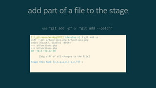 add part of a file to the stage
[~/_gitrepos/wcnkpg2015] (develop *) $ git add -p
diff --git a/functions.php b/functions.php
index 3ccacf2..53a67e2 100644
--- a/functions.php
+++ b/functions.php
@@ -10,8 +10,32 @@
[big diff of all changes to the file]
Stage this hunk [y,n,q,a,d,/,s,e,?]? s
use ”git add -p” or ”git add --patch”
 