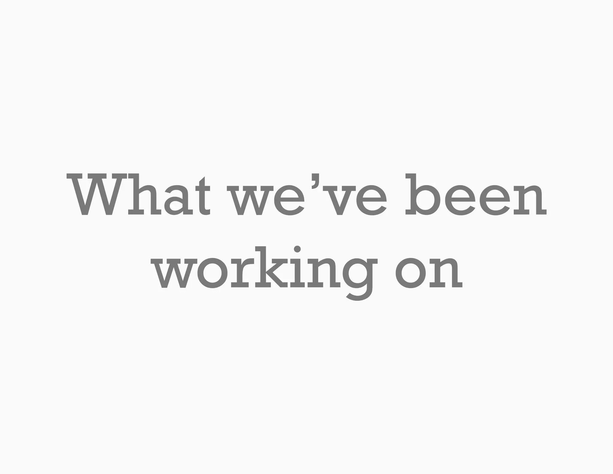 What we’ve been
  working on
 