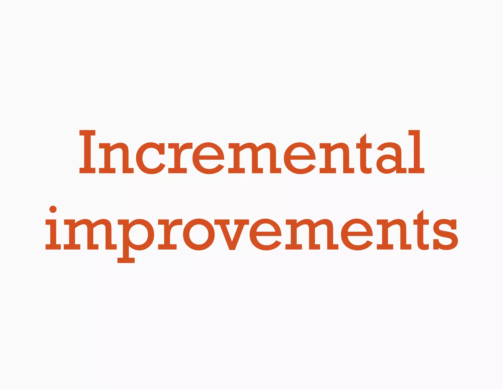Incremental
improvements
 