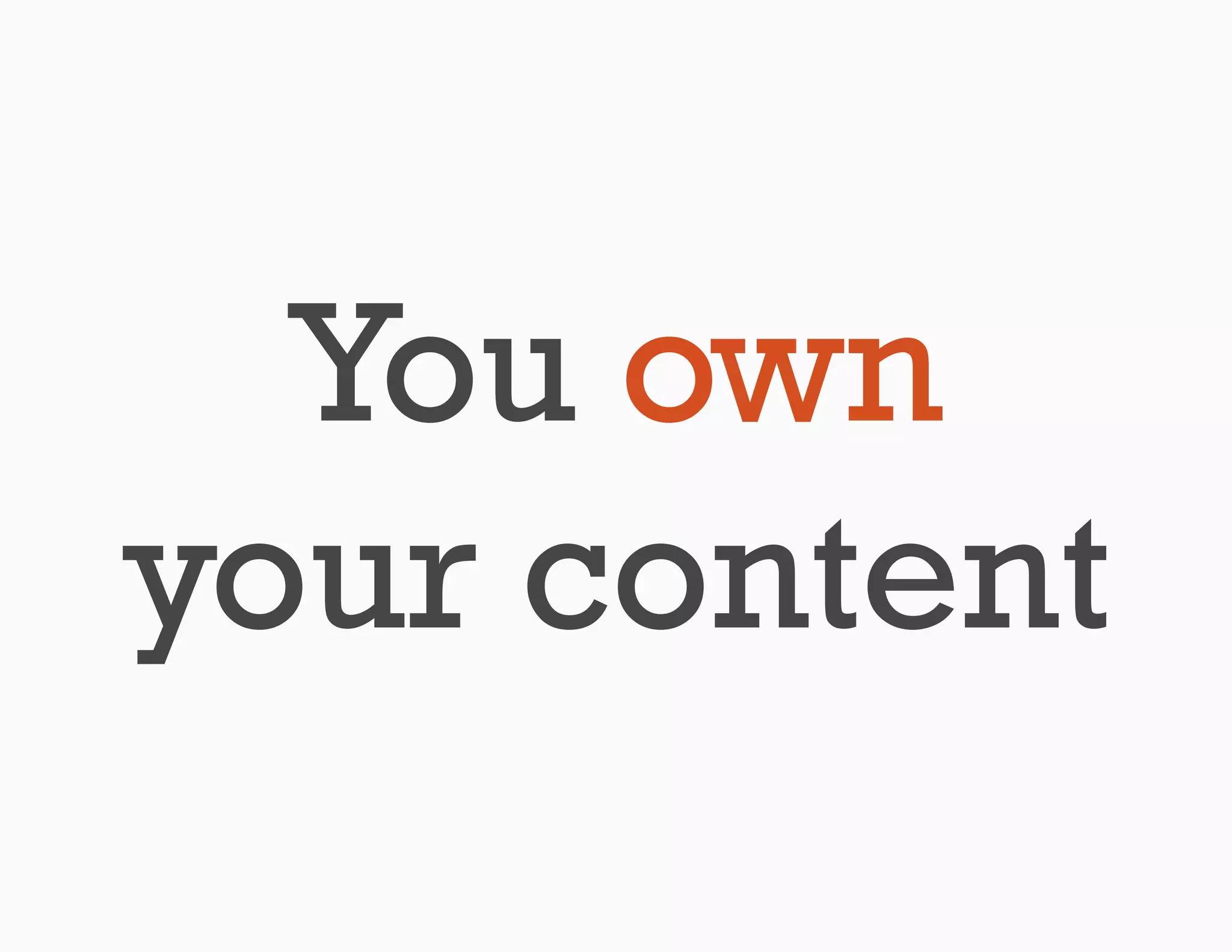 You own
your content
 