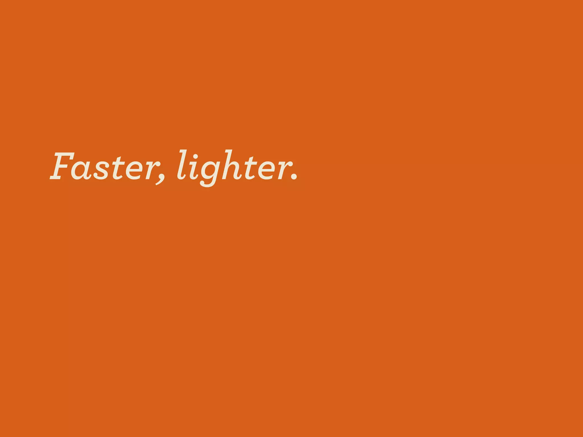 Faster, lighter.
 