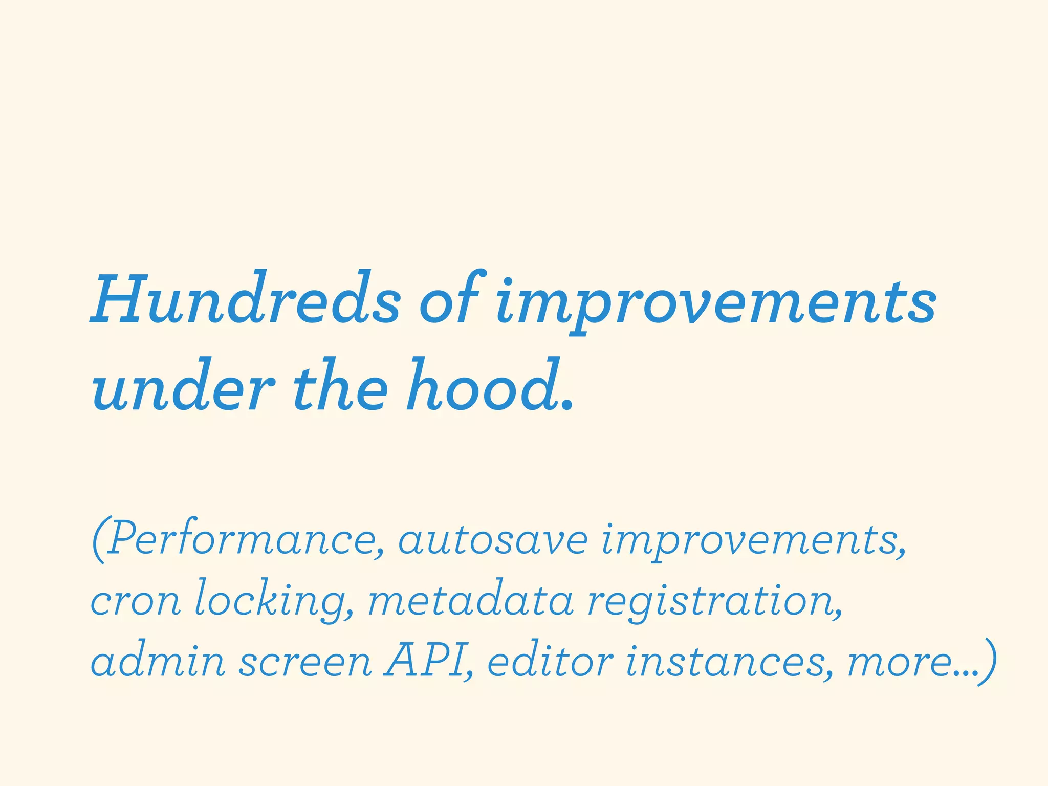 Hundreds of improvements
under the hood.
(Performance, autosave improvements,
cron locking, metadata registration,
admin screen API, editor instances, more...)
 