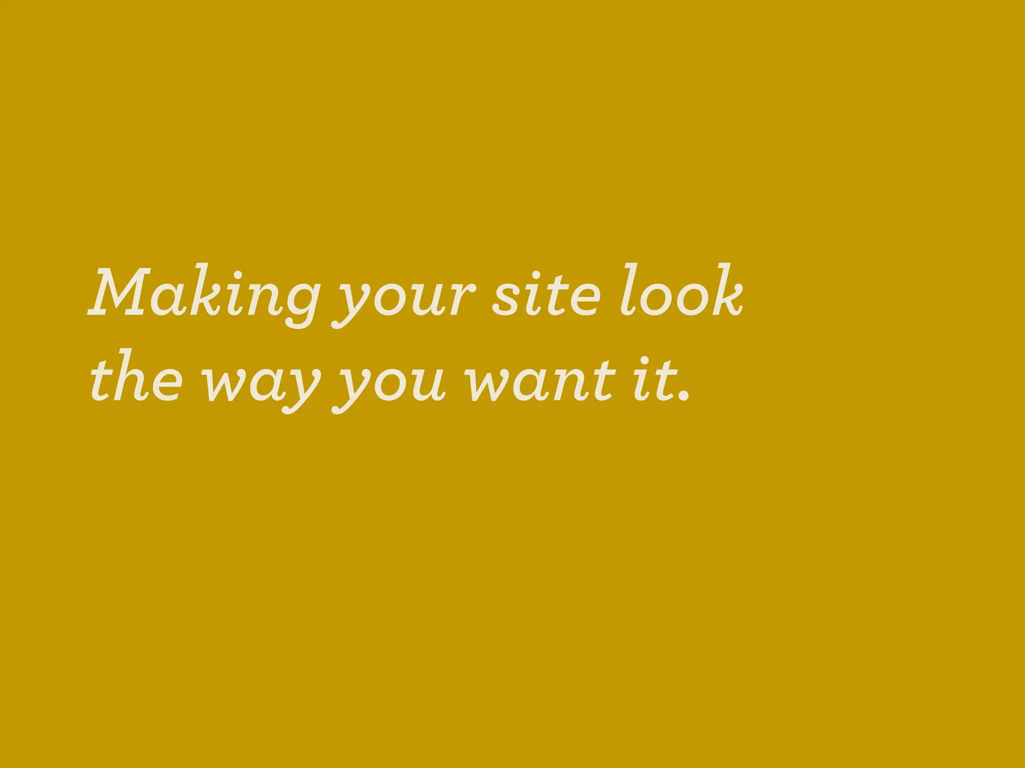 Making your site look
the way you want it.
 