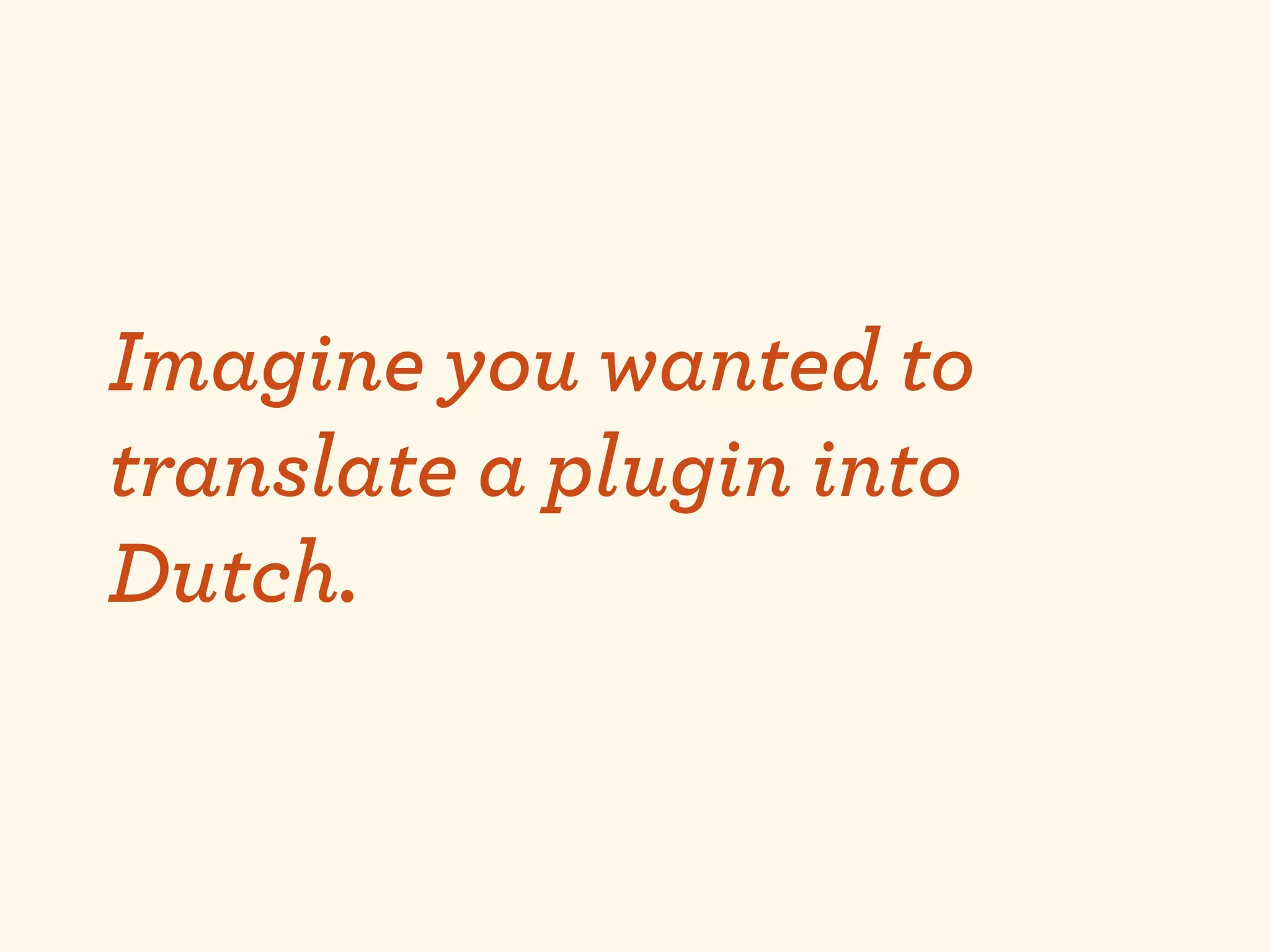 Imagine you wanted to
translate a plugin into
Dutch.
 