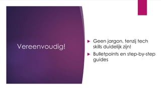 Vereenvoudig!
 Geen jargon, tenzij tech
skills duidelijk zijn!
 Bulletpoints en step-by-step
guides
 