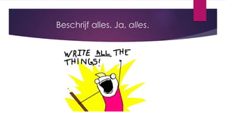 Beschrijf alles. Ja, alles.
 