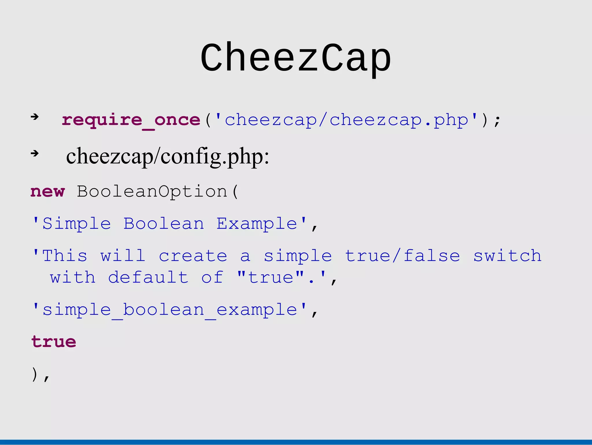CheezCap

     require_once('cheezcap/cheezcap.php');

     cheezcap/config.php:
new BooleanOption(
'Simple Boolean Example',
'This will create a simple true/false switch
  with default of "true".',
'simple_boolean_example',
true
),
 