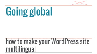 Going global
how to make your WordPress site
multilingual

 