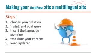 Making your WordPress site a multilingual site
Steps
1. choose your solution
2. install and configure
3. insert the language
switcher
4. translate your content
5. keep updated

 