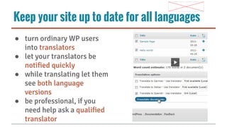 Keep your site up to date for all languages
● turn ordinary WP users
into translators
● let your translators be
notified quickly
● while translating let them
see both language
versions
● be professional, if you
need help ask a qualified
translator

 