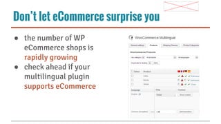 Don’t let eCommerce surprise you
● the number of WP
eCommerce shops is
rapidly growing
● check ahead if your
multilingual plugin
supports eCommerce

 
