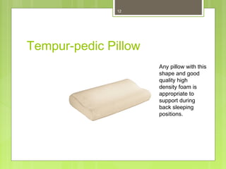 12 
Tempur-pedic Pillow 
Any pillow with this 
shape and good 
quality high 
density foam is 
appropriate to 
support during 
back sleeping 
positions. 
 
