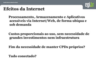 Efeitos da Internet
Processamento, Armazenamento e Aplicativos
acessíveis via Internet/Web, de forma ubíqua e
sob demanda
Custos proporcionais ao uso, sem necessidade de
grandes investimentos nem infraestrutura
Fim da necessidade de manter CPDs próprios?
Tudo conectado?
 