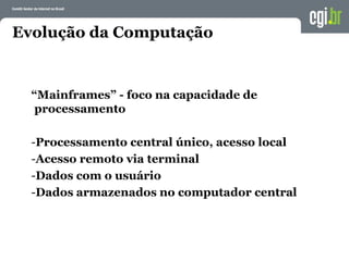 Evolução da Computação
“Mainframes” - foco na capacidade de
processamento
-Processamento central único, acesso local
-Acesso remoto via terminal
-Dados com o usuário
-Dados armazenados no computador central
 