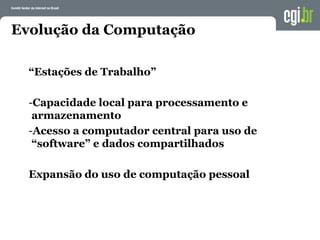 Evolução da Computação
“Estações de Trabalho”
-Capacidade local para processamento e
armazenamento
-Acesso a computador central para uso de
“software” e dados compartilhados
Expansão do uso de computação pessoal
 