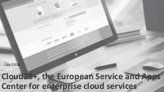A Cloud of clouds for Europe
Cloud28+, the European Service and Apps
Center for enterprise cloud services
July 2016
 