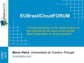 CSBC
2016
EUBrasilCloudFORUM
“A broad perspective on the research topics of
high potential for the future of the Europe-
Brazil collaboration on cloud computing”
Marco Vieira, Universidade de Coimbra, Portugal
mvieira@dei.uc.pt
 