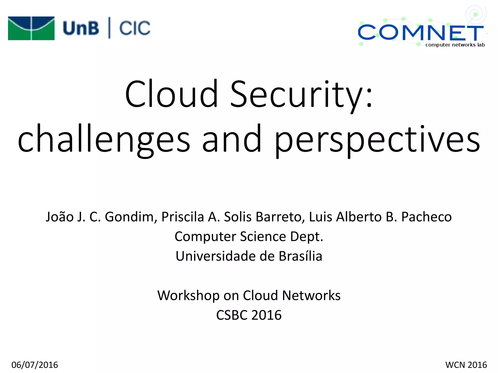 Cloud Security:
challenges and perspectives
João J. C. Gondim, Priscila A. Solis Barreto, Luis Alberto B. Pacheco
Computer Science Dept.
Universidade de Brasília
Workshop on Cloud Networks
CSBC 2016
06/07/2016 WCN 2016
 