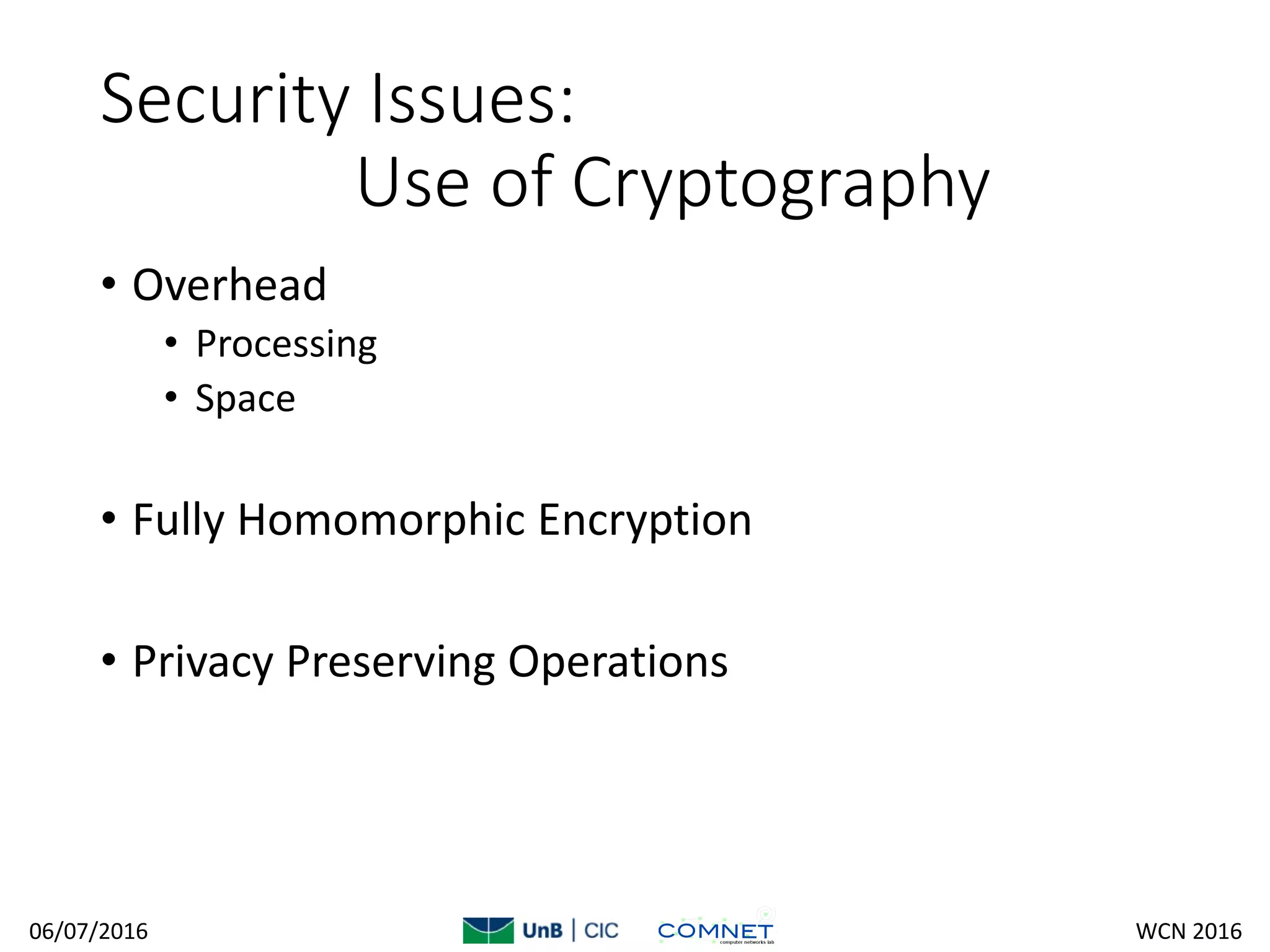 Security Issues:
Use of Cryptography
• Overhead
• Processing
• Space
• Fully Homomorphic Encryption
• Privacy Preserving Operations
06/07/2016 WCN 2016
 