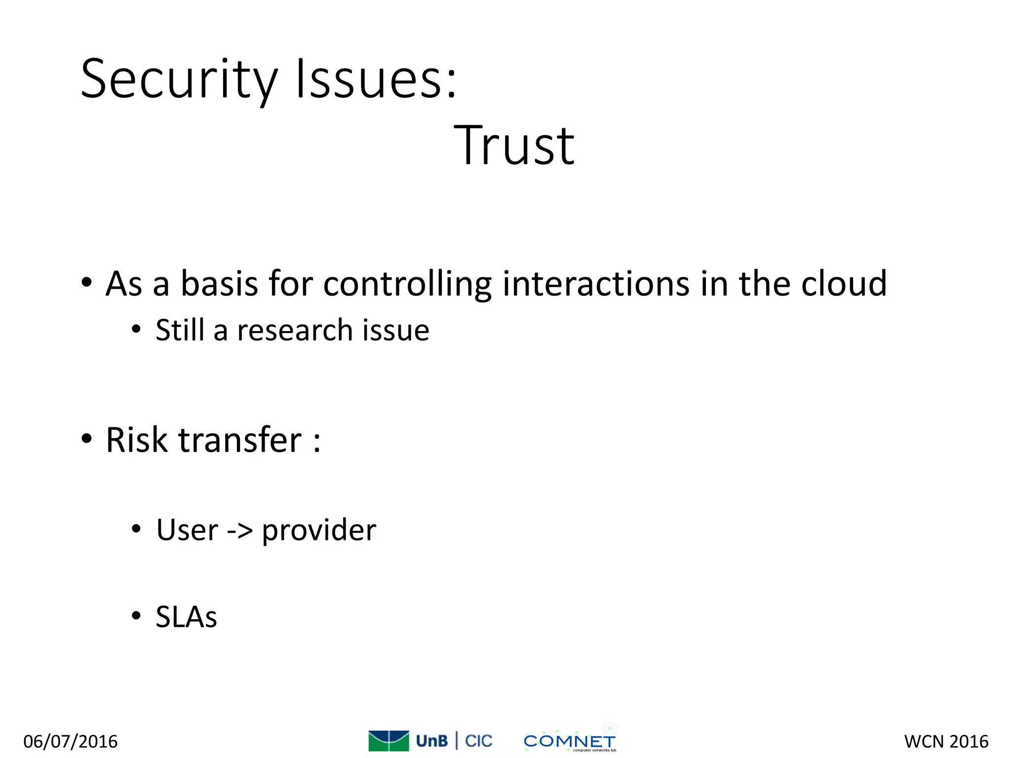 Security Issues:
Trust
• As a basis for controlling interactions in the cloud
• Still a research issue
• Risk transfer :
• User -> provider
• SLAs
06/07/2016 WCN 2016
 