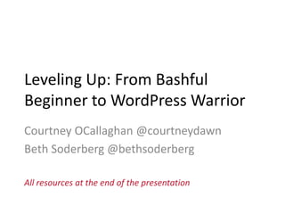 Leveling Up: From Bashful
Beginner to WordPress Warrior
Courtney OCallaghan @courtneydawn
Beth Soderberg @bethsoderberg
All resources at the end of the presentation
 