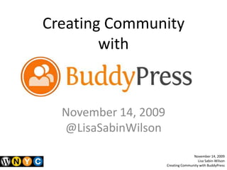 Creating Community with November 14, 2009 @LisaSabinWilson November 14, 2009 Lisa Sabin-Wilson Creating Community with BuddyPress 