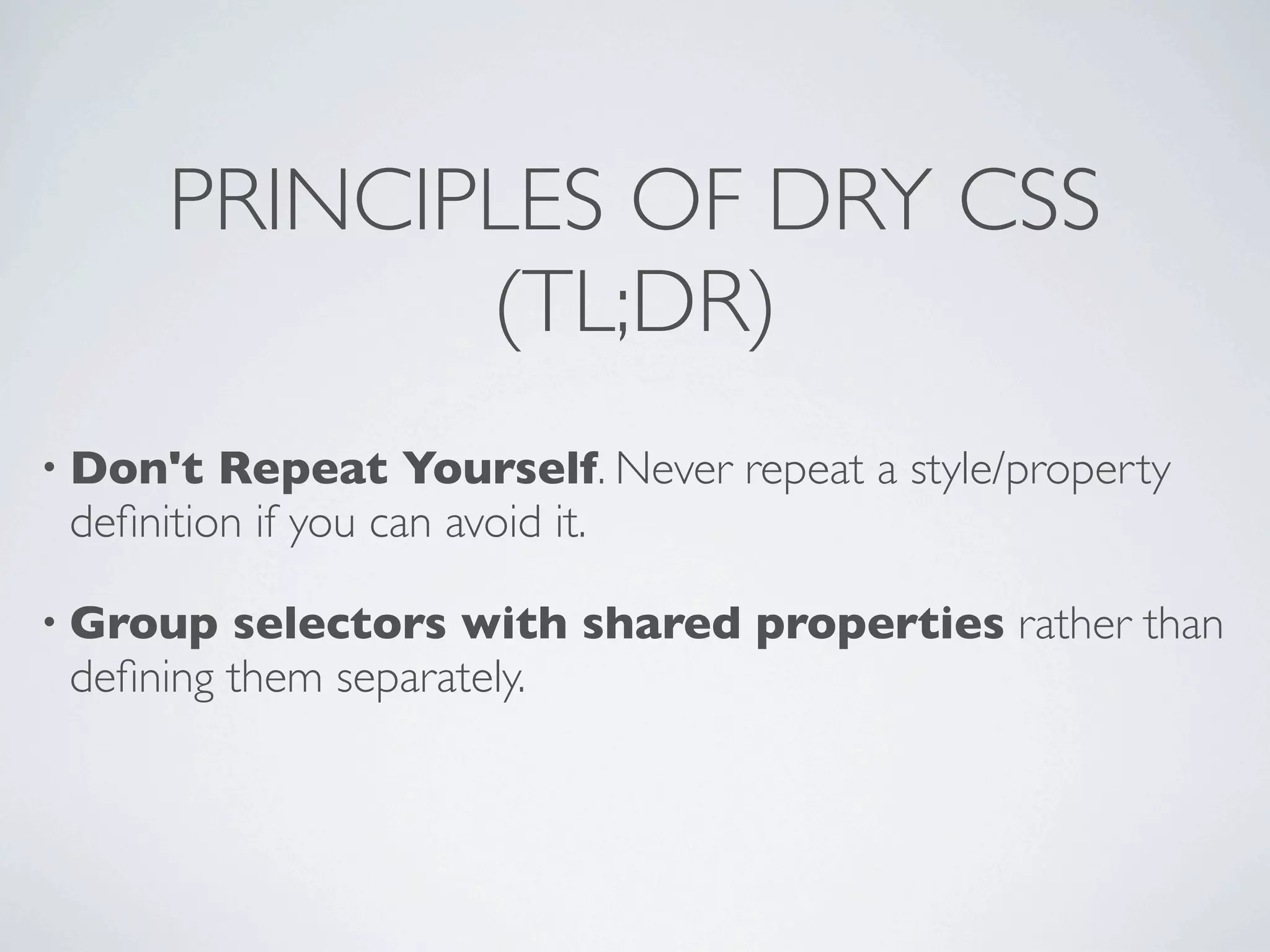 PRINCIPLES OF DRY CSS
            (TL;DR)
• Don't  Repeat Yourself. Never repeat a style/property
 deﬁnition if you can avoid it.

• Group  selectors with shared properties rather than
 deﬁning them separately.
 