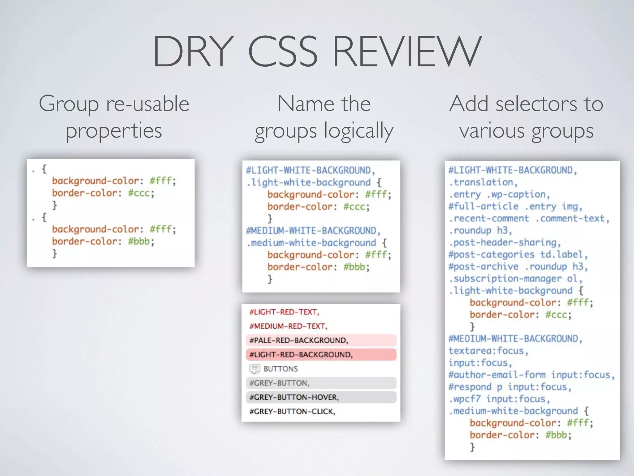 DRY CSS REVIEW
Group re-usable     Name the         Add selectors to
  properties      groups logically    various groups
 