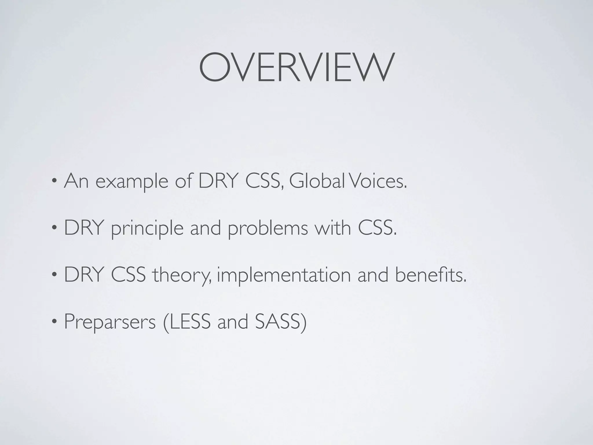 OVERVIEW

• An   example of DRY CSS, Global Voices.

• DRY   principle and problems with CSS.

• DRY   CSS theory, implementation and beneﬁts.

• Preparsers   (LESS and SASS)
 
