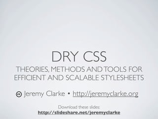 DRY CSS
THEORIES, METHODS AND TOOLS FOR
EFFICIENT AND SCALABLE STYLESHEETS

  Jeremy Clarke • http://jeremyclarke.org
               Download these slides:
      http://slideshare.net/jeremyclarke
 