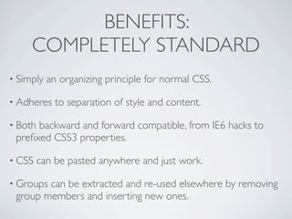 BENEFITS:
     COMPLETELY STANDARD
• Simply   an organizing principle for normal CSS.

• Adheres    to separation of style...