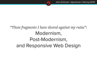 John Eckman | @jeckman | #wcnyc2014
“These fragments I have shored against my ruins”:
Modernism,
Post-Modernism,
and Responsive Web Design
 