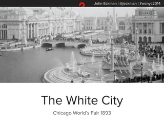 John Eckman | @jeckman | #wcnyc2014
The White City
Chicago World’s Fair 1893
 