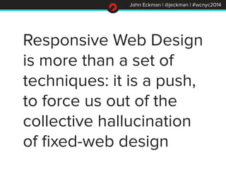 John Eckman | @jeckman | #wcnyc2014
Responsive Web Design
is more than a set of
techniques: it is a push,
to force us out ...
