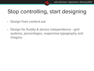 John Eckman | @jeckman | #wcnyc2014
Stop controlling, start designing
• Design from content out
• Design for ﬂuidity & dev...