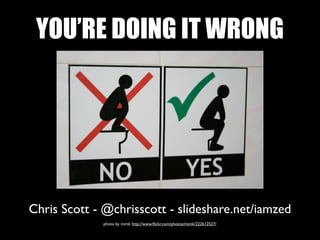 YOU’RE DOING IT WRONG




Chris Scott - @chrisscott - slideshare.net/iamzed
             photo by mimk http://www.ﬂickr.com/photos/mimk/222612527/
 