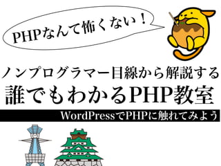 怖 くな い！
P HPな んて

ノンプログラマー目線から解説する
誰でもわかるPHP教室
     WordPressでPHPに触れてみよう
 