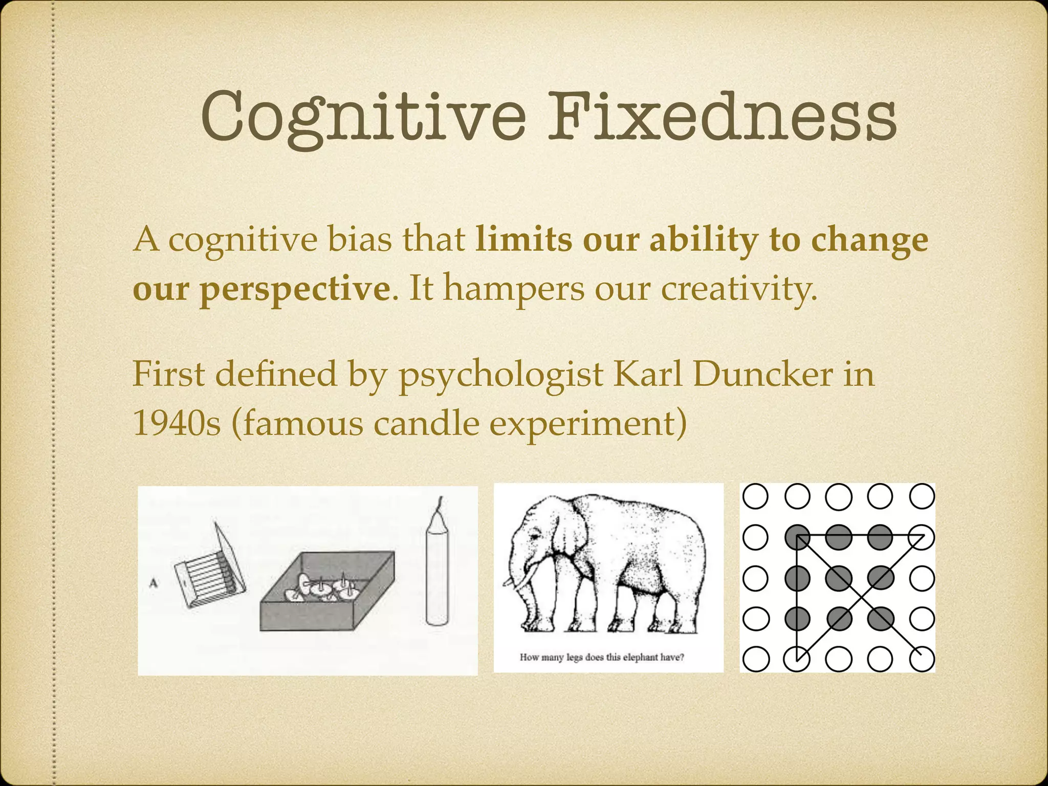 Cognitive Fixedness
A cognitive bias that limits our ability to change
our perspective. It hampers our creativity.
First deﬁned by psychologist Karl Duncker in
1940s (famous candle experiment)
 