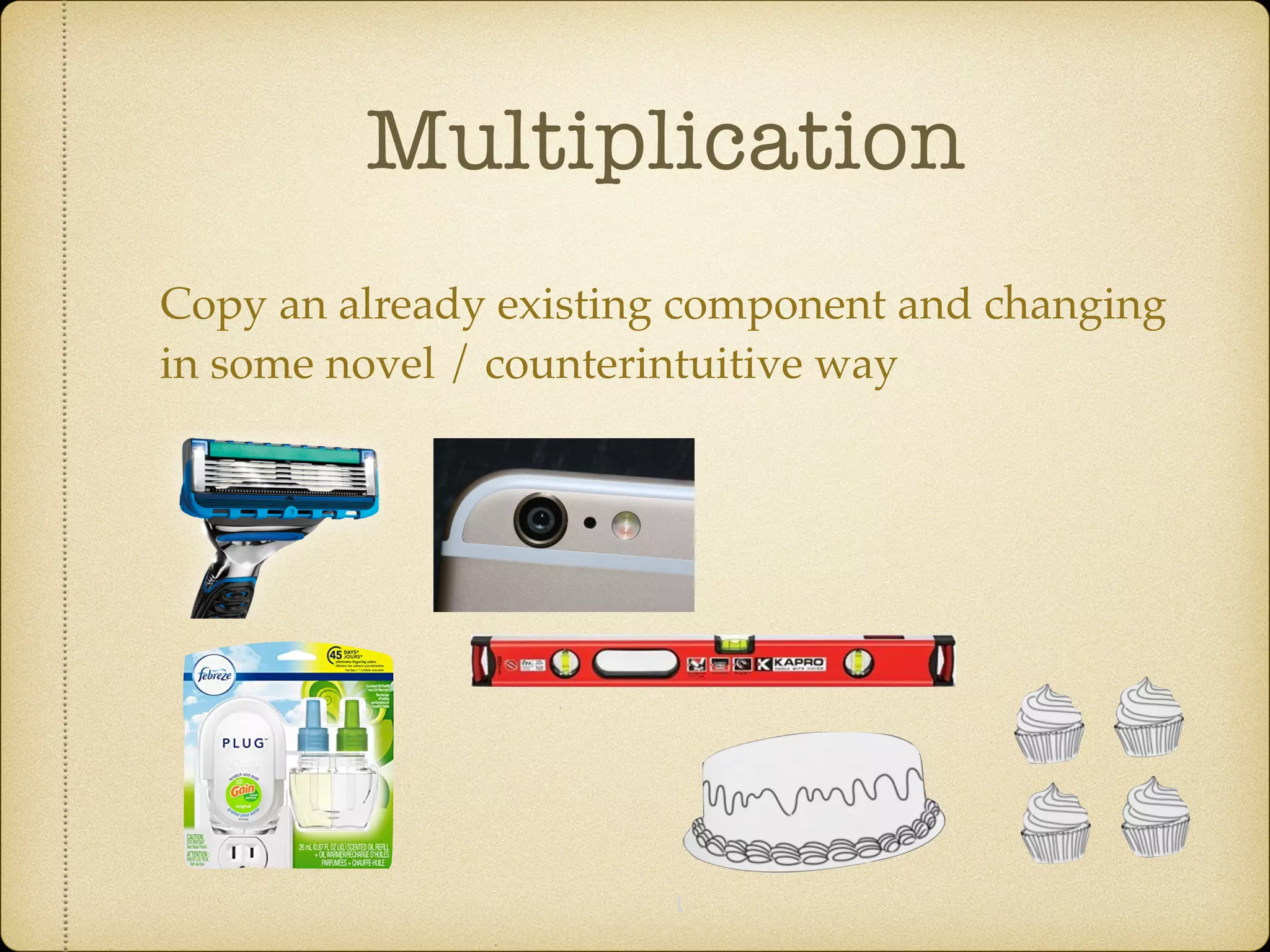 Multiplication
Copy an already existing component and changing
in some novel / counterintuitive way
 