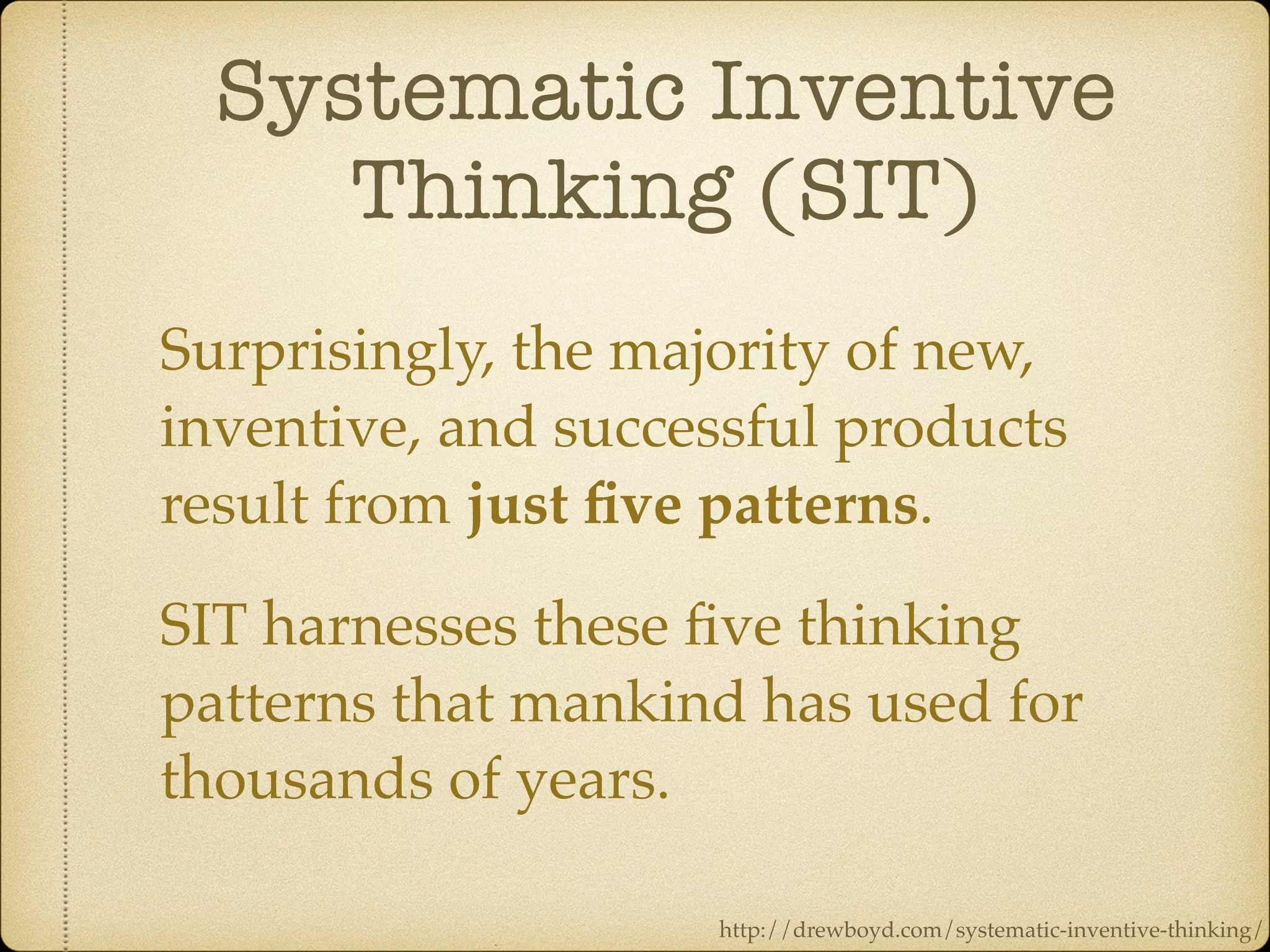 Systematic Inventive
Thinking (SIT)
Surprisingly, the majority of new,
inventive, and successful products
result from just ﬁve patterns.
SIT harnesses these ﬁve thinking
patterns that mankind has used for
thousands of years.
http://drewboyd.com/systematic-inventive-thinking/
 