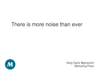 There is more noise than ever
Greg Taylor @grtaylor2
Marketing Press
 