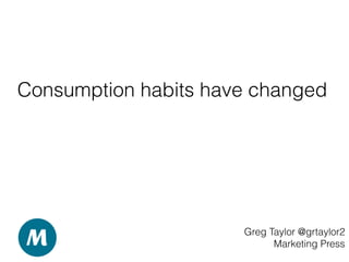 Consumption habits have changed
Greg Taylor @grtaylor2
Marketing Press
 