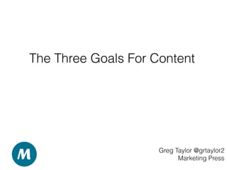 The Three Goals For Content
Greg Taylor @grtaylor2
Marketing Press
 