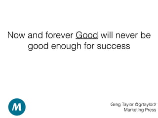 Now and forever Good will never be
good enough for success
Greg Taylor @grtaylor2
Marketing Press
 