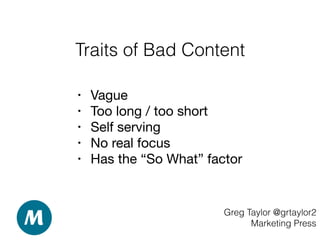 Traits of Bad Content
Greg Taylor @grtaylor2
Marketing Press
• Vague 

• Too long / too short 

• Self serving 

• No real focus 

• Has the “So What” factor
 