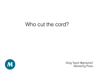 Who cut the cord?
Greg Taylor @grtaylor2
Marketing Press
 
