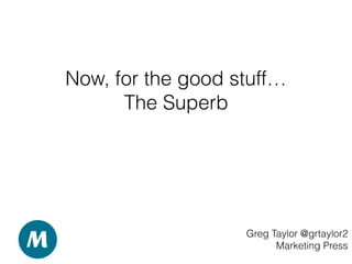 Now, for the good stuff…
The Superb
Greg Taylor @grtaylor2
Marketing Press
 