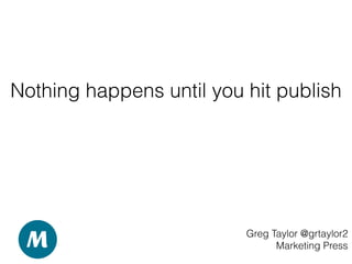 Nothing happens until you hit publish
Greg Taylor @grtaylor2
Marketing Press
 