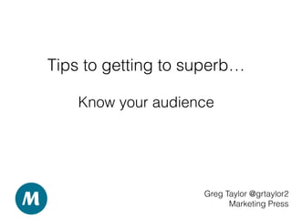 Tips to getting to superb…
Greg Taylor @grtaylor2
Marketing Press
Know your audience
 